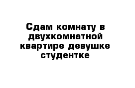 Сдам комнату в двухкомнатной квартире девушке-студентке